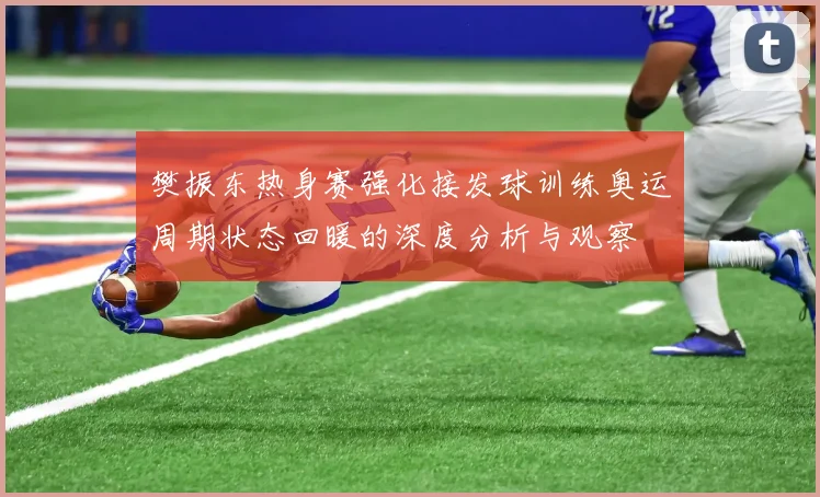 樊振东热身赛强化接发球训练奥运周期状态回暖的深度分析与观察