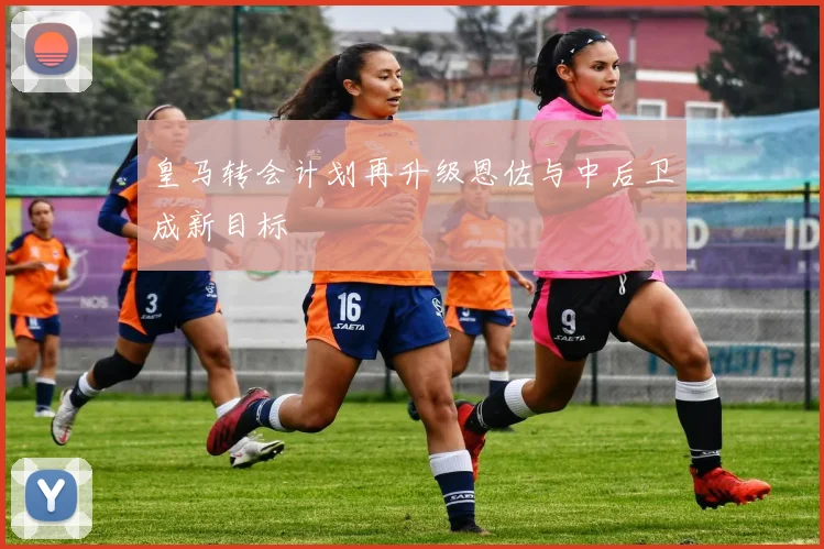 皇马转会计划再升级恩佐与中后卫成新目标