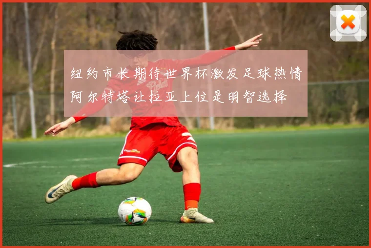 纽约市长期待世界杯激发足球热情阿尔特塔让拉亚上位是明智选择