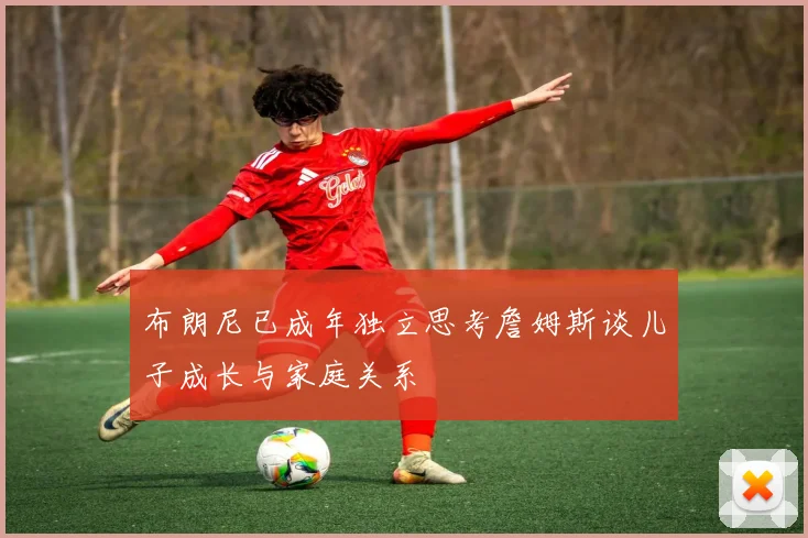 布朗尼已成年独立思考詹姆斯谈儿子成长与家庭关系