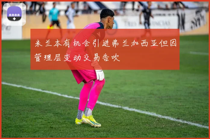 米兰本有机会引进弗兰加西亚但因管理层变动交易告吹