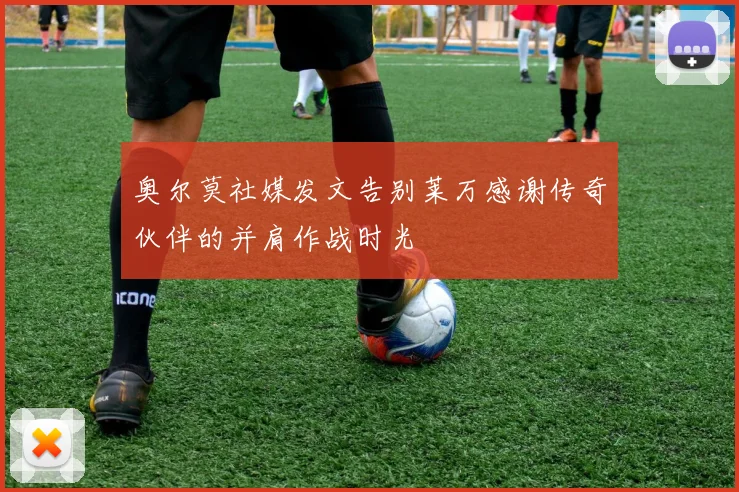 奥尔莫社媒发文告别莱万感谢传奇伙伴的并肩作战时光