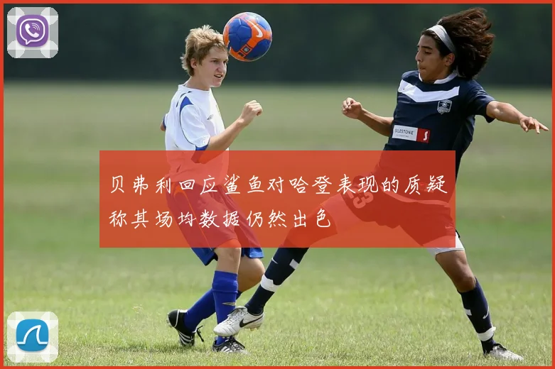贝弗利回应鲨鱼对哈登表现的质疑称其场均数据仍然出色