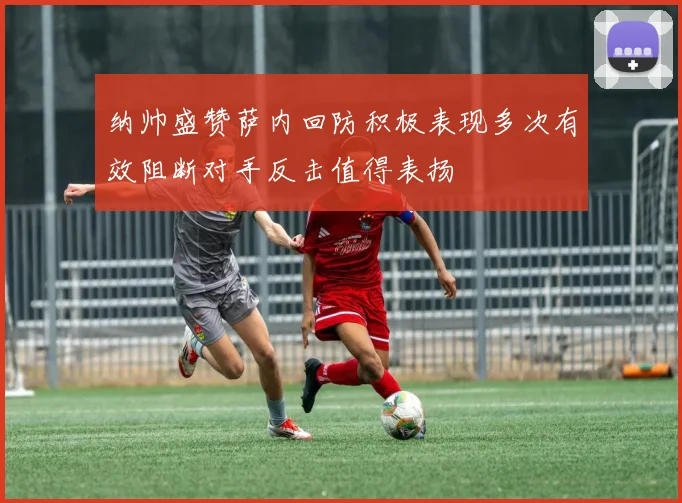 纳帅盛赞萨内回防积极表现多次有效阻断对手反击值得表扬