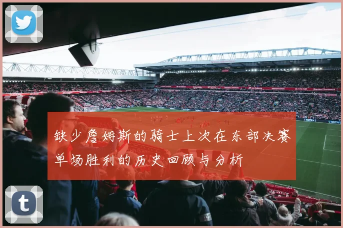 缺少詹姆斯的骑士上次在东部决赛单场胜利的历史回顾与分析