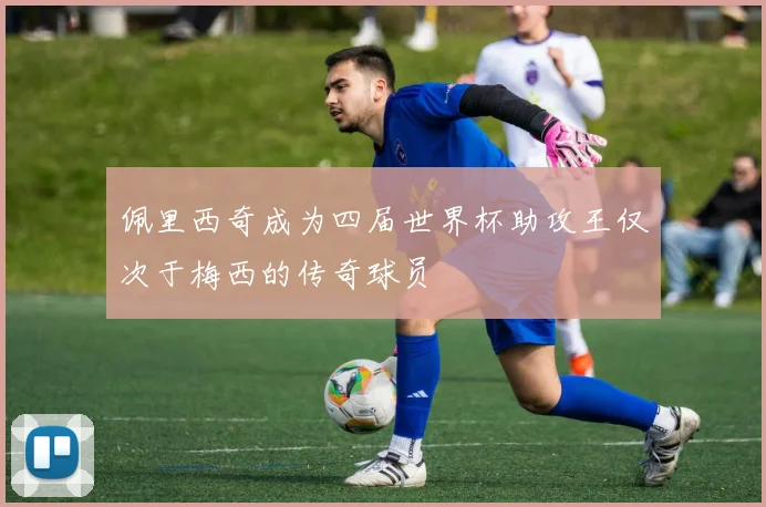 佩里西奇成为四届世界杯助攻王仅次于梅西的传奇球员