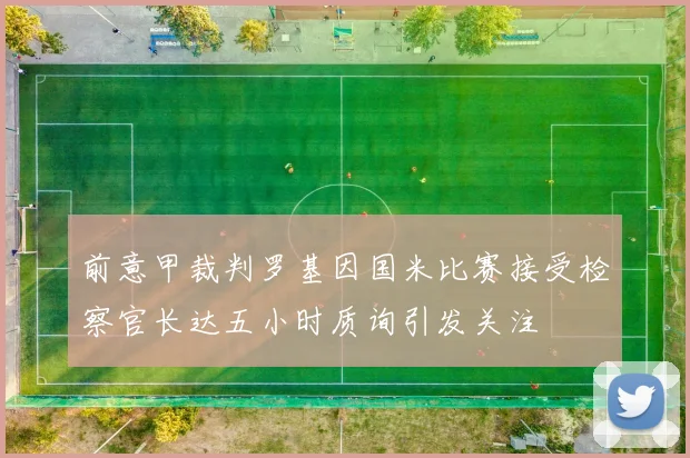 前意甲裁判罗基因国米比赛接受检察官长达五小时质询引发关注