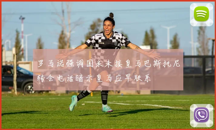 罗马诺强调国米未接皇马巴斯托尼转会电话暗示皇马应早联系