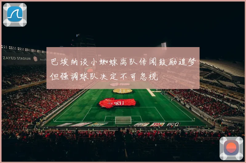 巴埃纳谈小蜘蛛离队传闻鼓励追梦但强调球队决定不可忽视