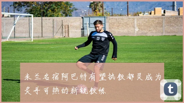 米兰名宿阿巴特有望执教都灵成为炙手可热的新锐教练