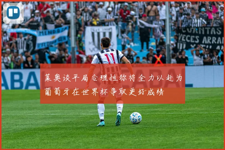 莱奥谈平局合理性称将全力以赴为葡萄牙在世界杯争取更好成绩